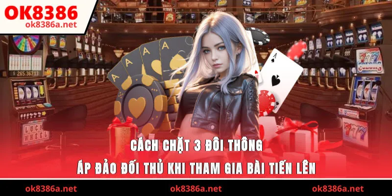 Cách chặt 3 đôi thông áp đảo đối thủ khi tham gia bài Tiến Lên 